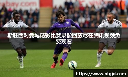 斯旺西对曼城精彩比赛录像回放尽在腾讯视频免费观看
